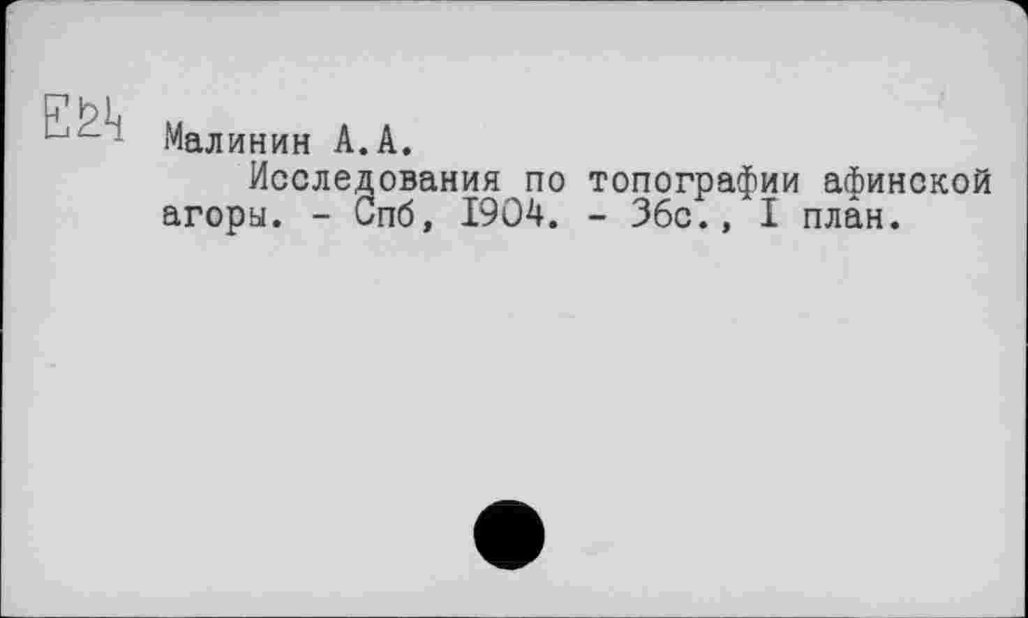 ﻿Ей
Малинин А.А.
Исследования по топографии афинской агоры. - Спб, 1904. - Збс., I план.